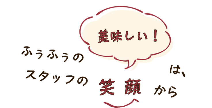 ふうふうの美味しい！は、スタッフの笑顔から